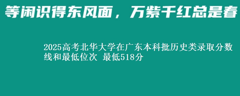 2025高考北华大学在广东本科批历史类录取分数线和最低位次 最低518分
