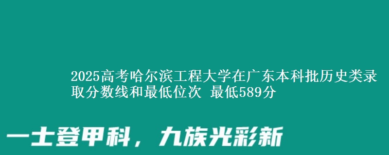 2025高考哈尔滨工程大学在广东本科批历史类录取分数线和最低位次 最低589分