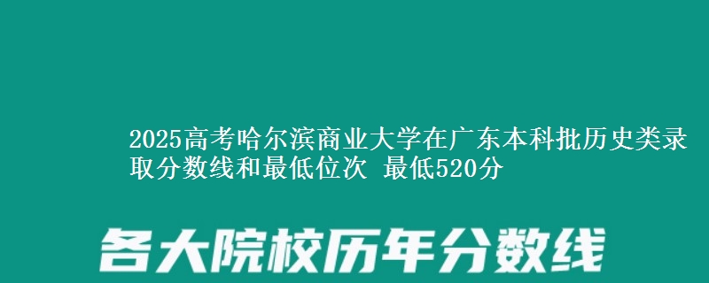 2025高考哈尔滨商业大学在广东本科批历史类录取分数线和最低位次 最低520分