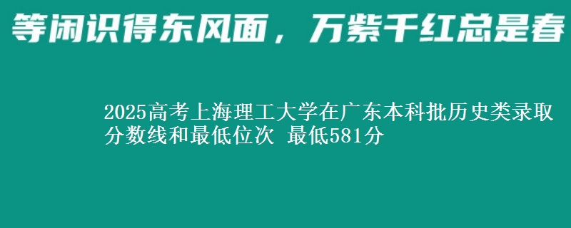 2025高考上海理工大学在广东本科批历史类录取分数线和最低位次 最低581分