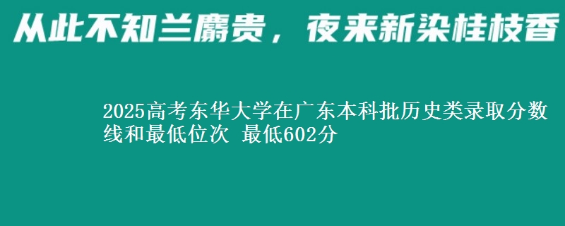 2025高考东华大学在广东本科批历史类录取分数线和最低位次 最低602分