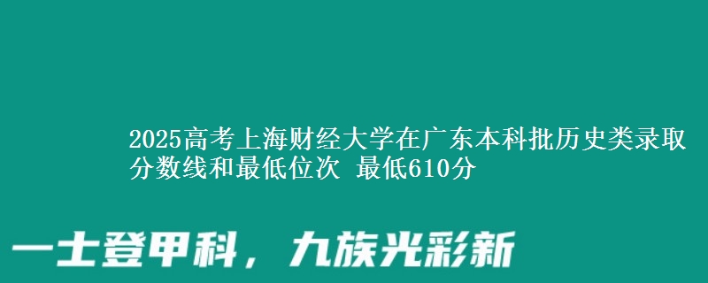 2025高考上海财经大学在广东本科批历史类录取分数线和最低位次 最低610分