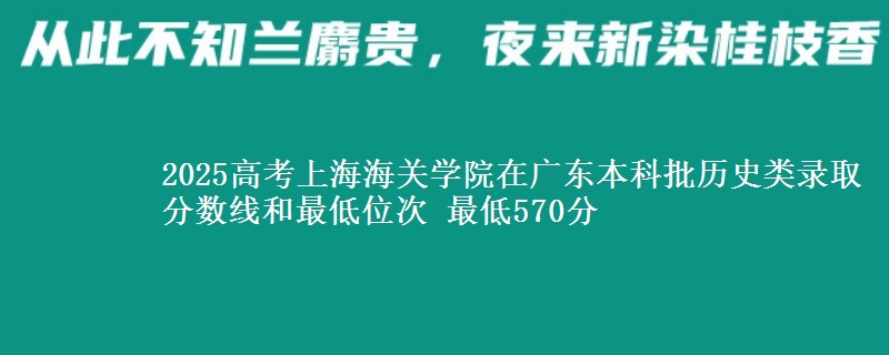 2025高考上海海关学院在广东本科批历史类录取分数线和最低位次 最低570分