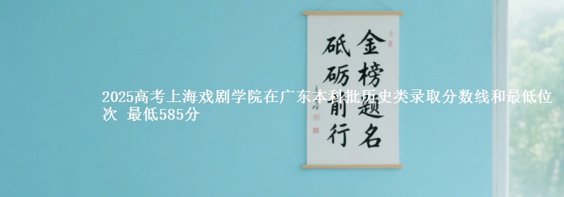 2025高考上海戏剧学院在广东本科批历史类录取分数线和最低位次 最低585分