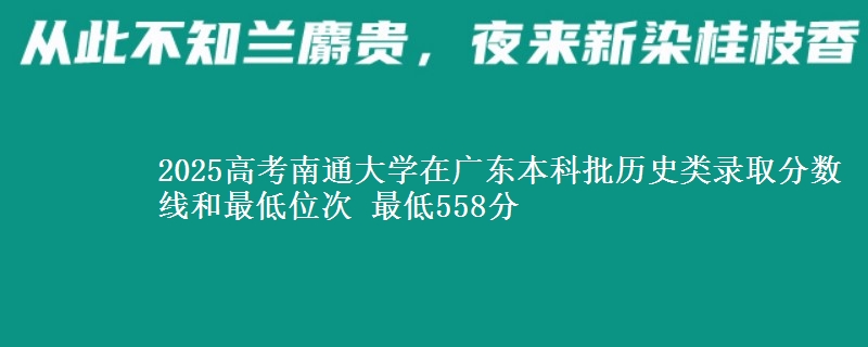 2025高考南通大学在广东本科批历史类录取分数线和最低位次 最低558分