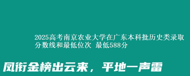 2025高考南京农业大学在广东本科批历史类录取分数线和最低位次 最低588分