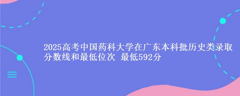 2025高考中国药科大学在广东本科批历史类录取分数线和最低位次 最低592分