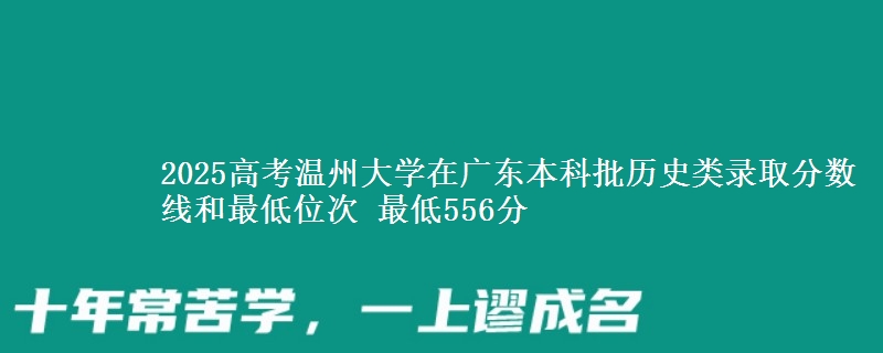 2025高考温州大学在广东本科批历史类录取分数线和最低位次 最低556分