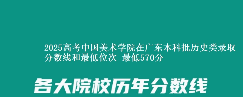 2025高考中国美术学院在广东本科批历史类录取分数线和最低位次 最低570分