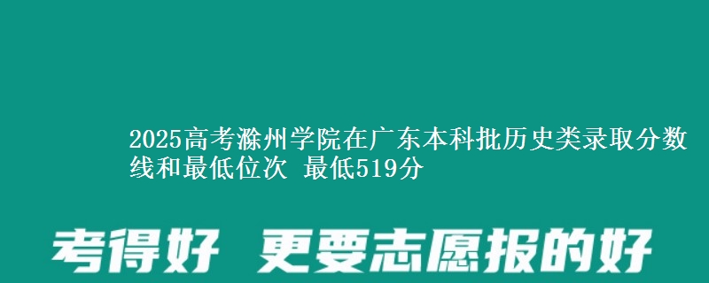 2025高考滁州学院在广东本科批历史类录取分数线和最低位次 最低519分
