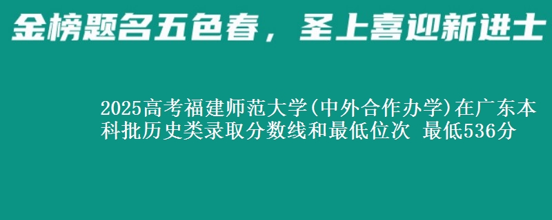 2025高考福建师范大学(中外合作办学)在广东本科批历史类录取分数线和最低位次 最低536分