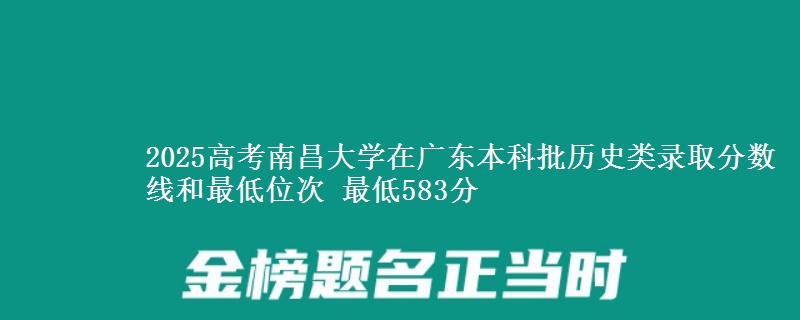 2025高考南昌大学在广东本科批历史类录取分数线和最低位次 最低583分