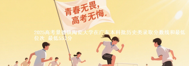 2025高考景德镇陶瓷大学在广东本科批历史类录取分数线和最低位次 最低557分