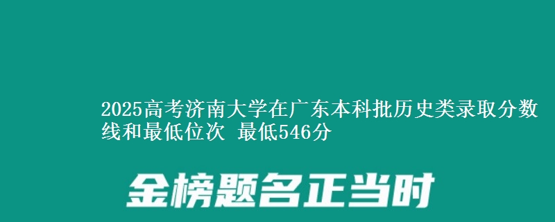 2025高考济南大学在广东本科批历史类录取分数线和最低位次 最低546分