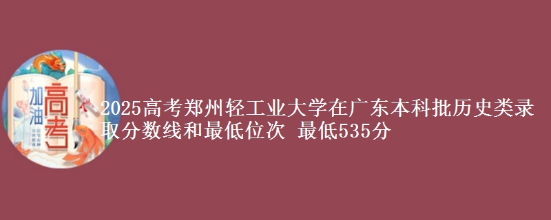 2025高考郑州轻工业大学在广东本科批历史类录取分数线和最低位次 最低535分