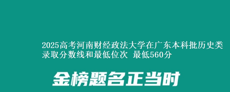 2025高考河南财经政法大学在广东本科批历史类录取分数线和最低位次 最低560分