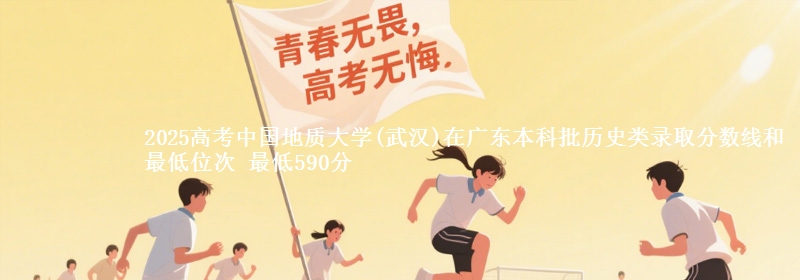 2025高考中国地质大学(武汉)在广东本科批历史类录取分数线和最低位次 最低590分