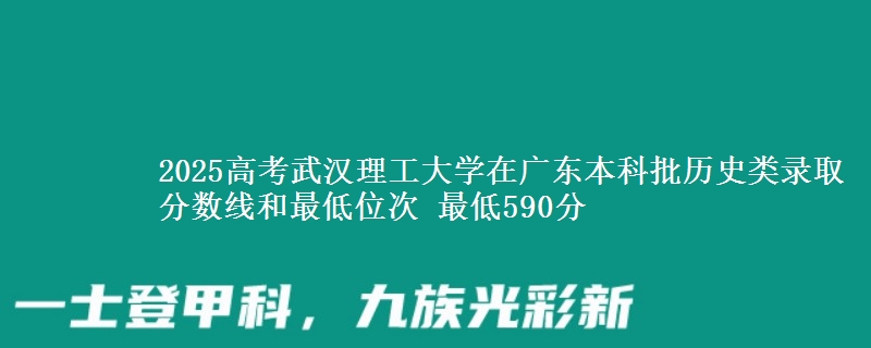 2025高考武汉理工大学在广东本科批历史类录取分数线和最低位次 最低590分