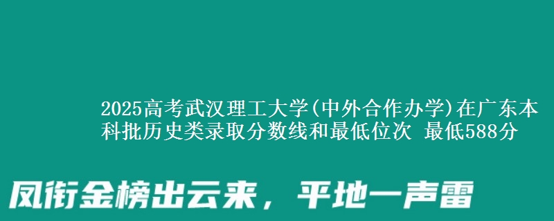 2025高考武汉理工大学(中外合作办学)在广东本科批历史类录取分数线和最低位次 最低588分