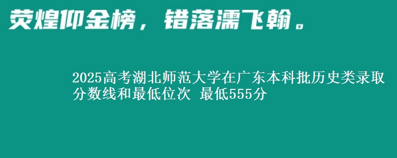 2025高考湖北师范大学在广东本科批历史类录取分数线和最低位次 最低555分