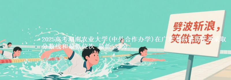 2025高考湖南农业大学(中外合作办学)在广东本科批历史类录取分数线和最低位次 最低530分