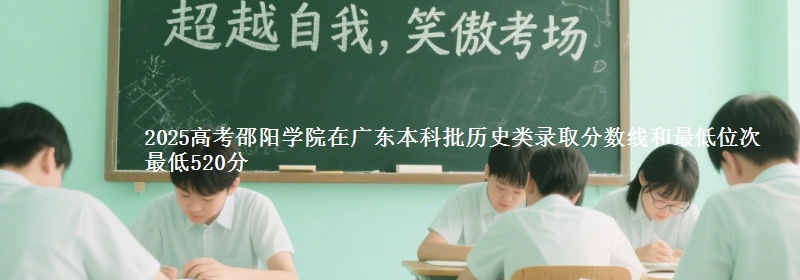 2025高考邵阳学院在广东本科批历史类录取分数线和最低位次 最低520分