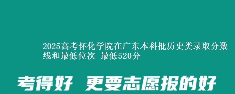2025高考怀化学院在广东本科批历史类录取分数线和最低位次 最低520分