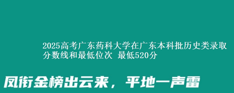 2025高考广东药科大学在广东本科批历史类录取分数线和最低位次 最低520分