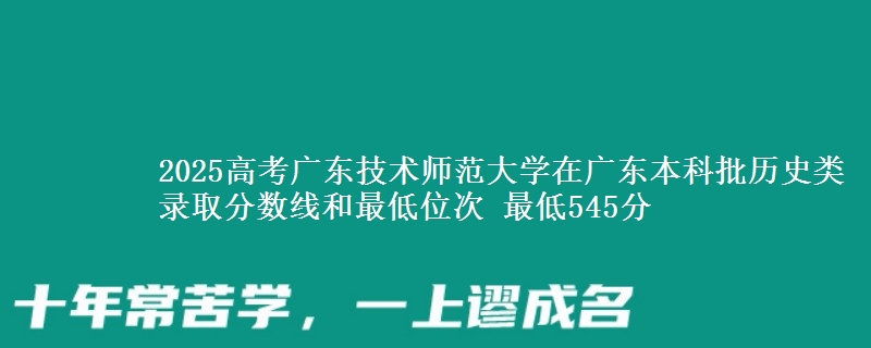 2025高考广东技术师范大学在广东本科批历史类录取分数线和最低位次 最低545分