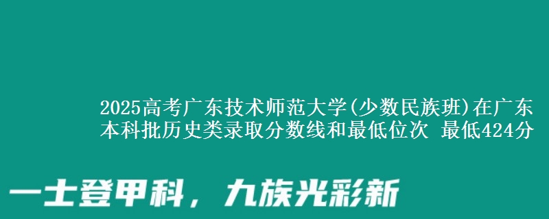 2025高考广东技术师范大学(少数民族班)在广东本科批历史类录取分数线和最低位次 最低424分
