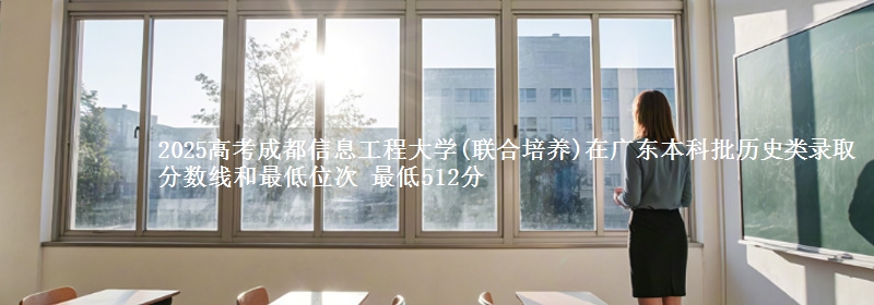 2025高考成都信息工程大学(联合培养)在广东本科批历史类录取分数线和最低位次 最低512分