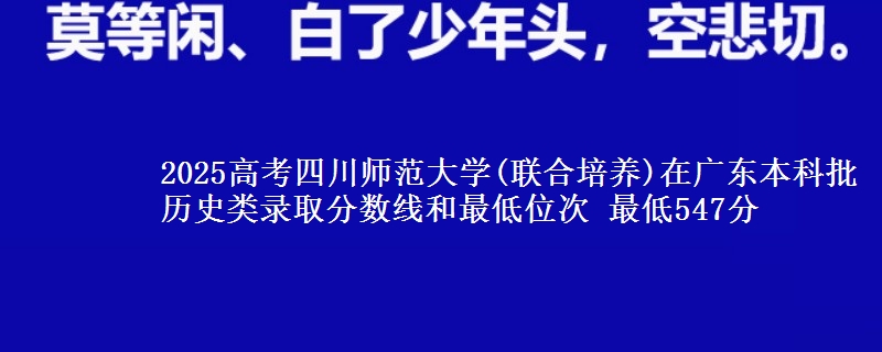 2025高考四川师范大学(联合培养)在广东本科批历史类录取分数线和最低位次 最低547分