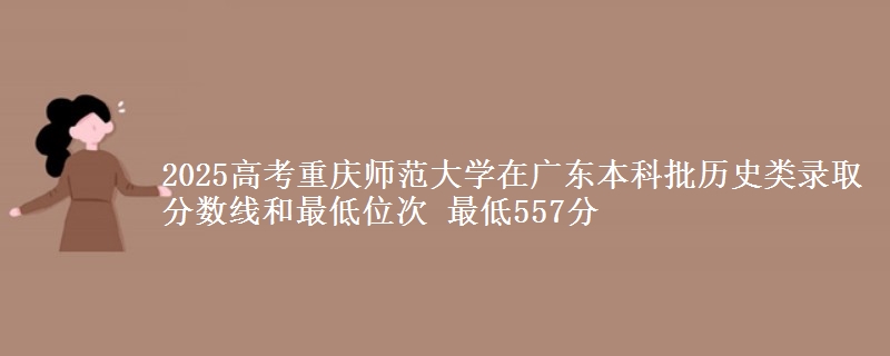 2025高考重庆师范大学在广东本科批历史类录取分数线和最低位次 最低557分