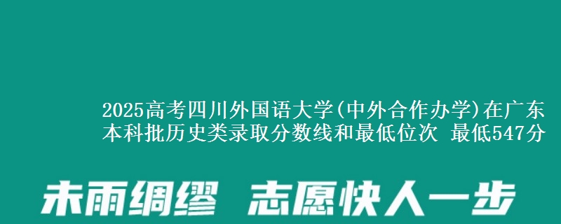 2025高考四川外国语大学(中外合作办学)在广东本科批历史类录取分数线和最低位次 最低547分