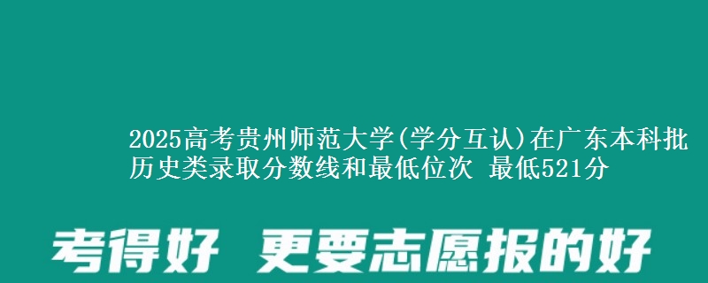 2025高考贵州师范大学(学分互认)在广东本科批历史类录取分数线和最低位次 最低521分