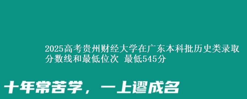 2025高考贵州财经大学在广东本科批历史类录取分数线和最低位次 最低545分