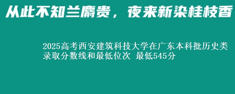 2025高考西安建筑科技大学在广东本科批历史类录取分数线和最低位次 最低545分