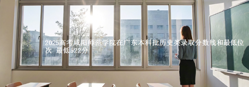 2025高考咸阳师范学院在广东本科批历史类录取分数线和最低位次 最低522分