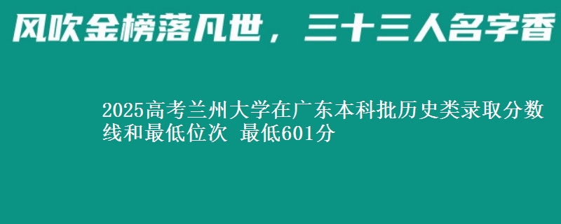2025高考兰州大学在广东本科批历史类录取分数线和最低位次 最低601分