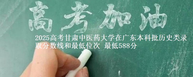 2025高考甘肃中医药大学在广东本科批历史类录取分数线和最低位次 最低588分
