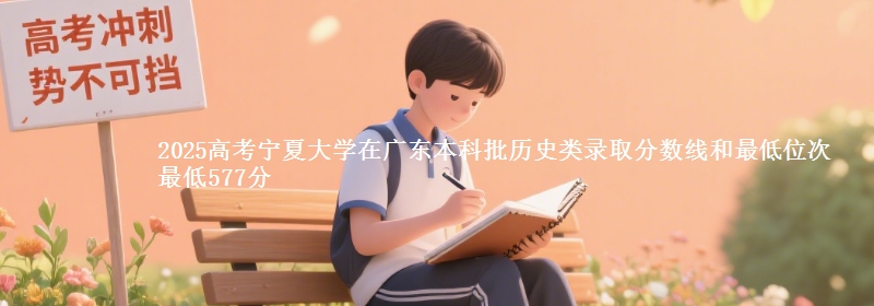 2025高考宁夏大学在广东本科批历史类录取分数线和最低位次 最低577分