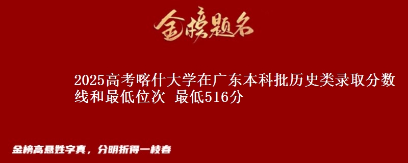 2025高考喀什大学在广东本科批历史类录取分数线和最低位次 最低516分