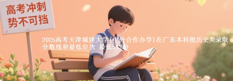 2025高考天津城建大学(中外合作办学)在广东本科批历史类录取分数线和最低位次 最低512分