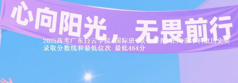 2025高考广东白云学院(国际班-联合培养)在广东本科批历史类录取分数线和最低位次 最低464分