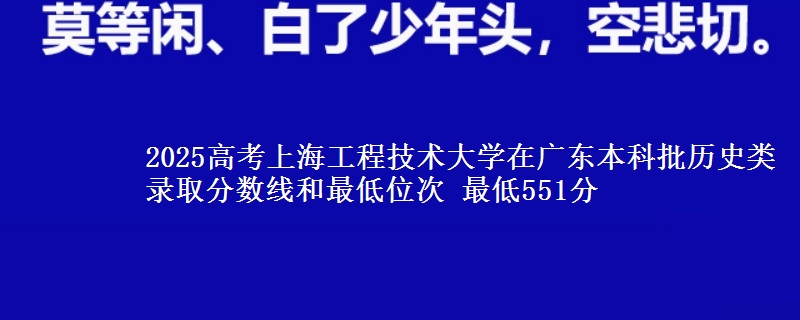2025高考上海工程技术大学在广东本科批历史类录取分数线和最低位次 最低551分