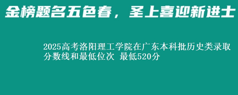 2025高考洛阳理工学院在广东本科批历史类录取分数线和最低位次 最低520分