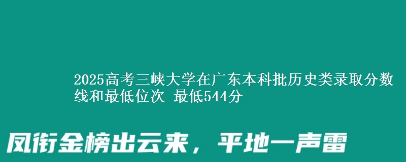 2025高考三峡大学在广东本科批历史类录取分数线和最低位次 最低544分