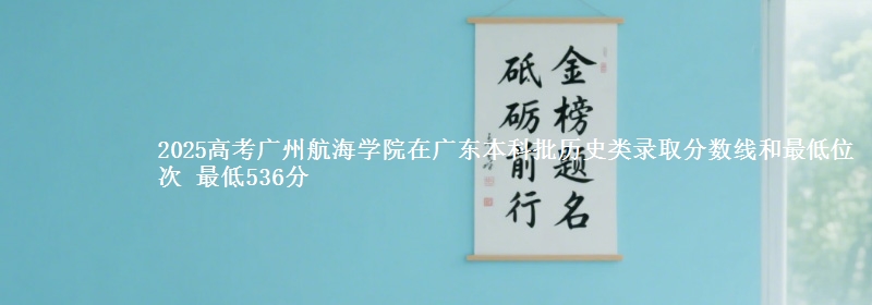 2025高考广州航海学院在广东本科批历史类录取分数线和最低位次 最低536分