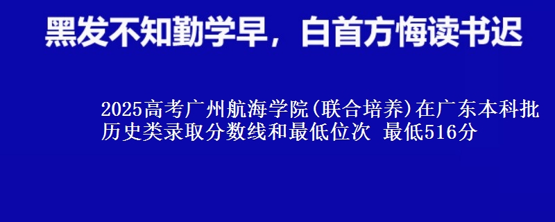 2025高考广州航海学院(联合培养)在广东本科批历史类录取分数线和最低位次 最低516分