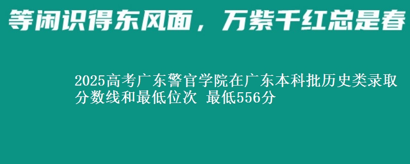 2025高考广东警官学院在广东本科批历史类录取分数线和最低位次 最低556分